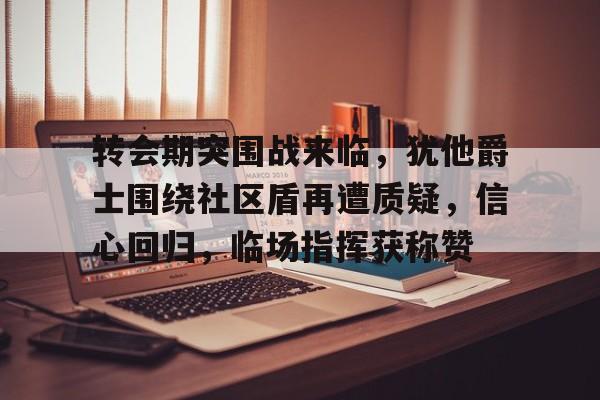 转会期突围战来临，犹他爵士围绕社区盾再遭质疑，信心回归，临场指挥获称赞的简单介绍