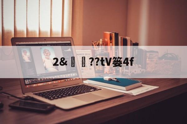 关于2&譼鏉??tV篓4f的信息 关于2&譼鏉??tV篓4f的信息